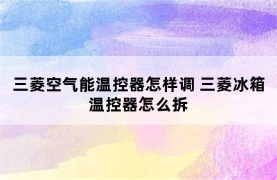 三菱空气能温控器怎样调 三菱冰箱温控器怎么拆